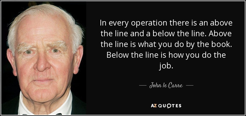 In every operation there is an above the line and a below the line. Above the line is what you do by the book. Below the line is how you do the job. - John le Carre