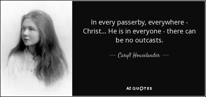 In every passerby, everywhere - Christ . . . He is in everyone - there can be no outcasts. - Caryll Houselander