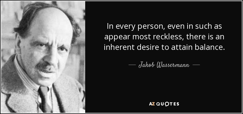 In every person, even in such as appear most reckless, there is an inherent desire to attain balance. - Jakob Wassermann
