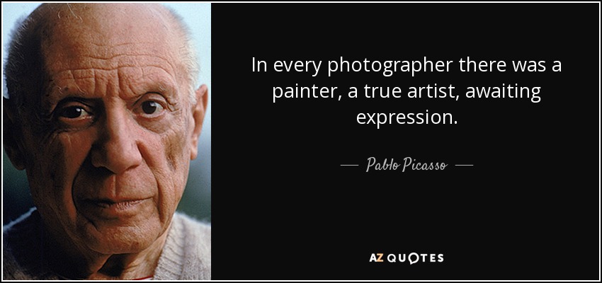 In every photographer there was a painter, a true artist, awaiting expression. - Pablo Picasso