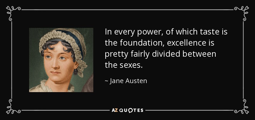 In every power, of which taste is the foundation, excellence is pretty fairly divided between the sexes. - Jane Austen