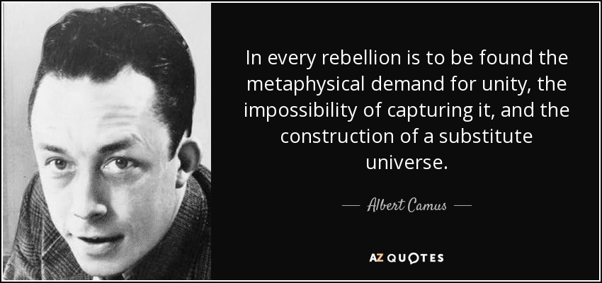 In every rebellion is to be found the metaphysical demand for unity, the impossibility of capturing it, and the construction of a substitute universe. - Albert Camus