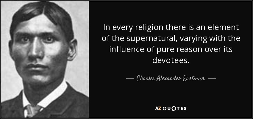 In every religion there is an element of the supernatural, varying with the influence of pure reason over its devotees. - Charles Alexander Eastman