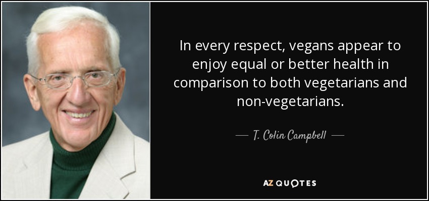 In every respect, vegans appear to enjoy equal or better health in comparison to both vegetarians and non-vegetarians. - T. Colin Campbell