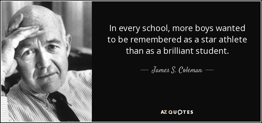 In every school, more boys wanted to be remembered as a star athlete than as a brilliant student. - James S. Coleman