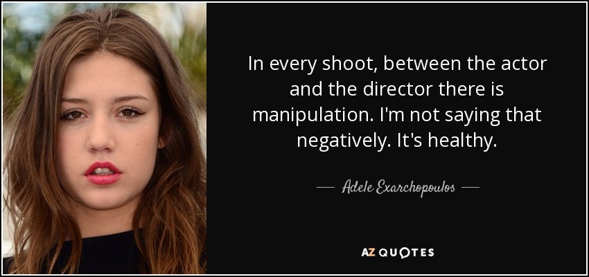 In every shoot, between the actor and the director there is manipulation. I'm not saying that negatively. It's healthy. - Adele Exarchopoulos