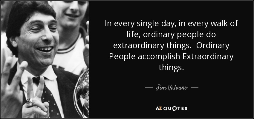 In every single day, in every walk of life, ordinary people do extraordinary things. Ordinary People accomplish Extraordinary things. - Jim Valvano
