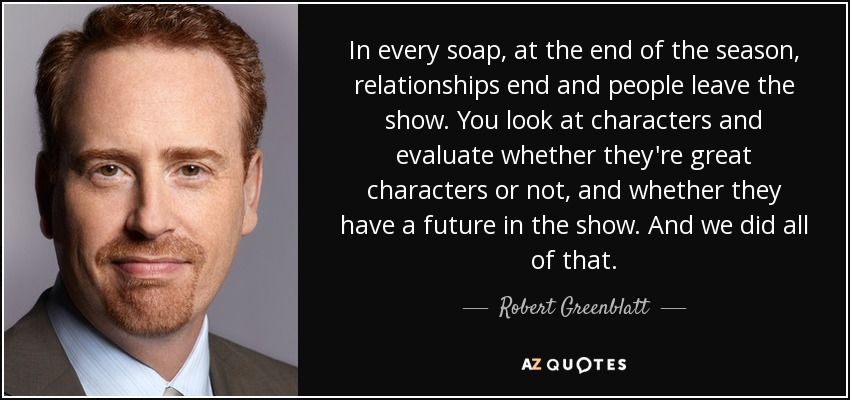 In every soap, at the end of the season, relationships end and people leave the show. You look at characters and evaluate whether they're great characters or not, and whether they have a future in the show. And we did all of that. - Robert Greenblatt