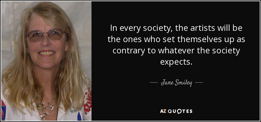 In every society, the artists will be the ones who set themselves up as contrary to whatever the society expects. - Jane Smiley