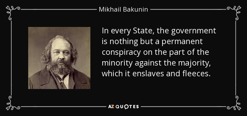 In every State, the government is nothing but a permanent conspiracy on the part of the minority against the majority, which it enslaves and fleeces. - Mikhail Bakunin