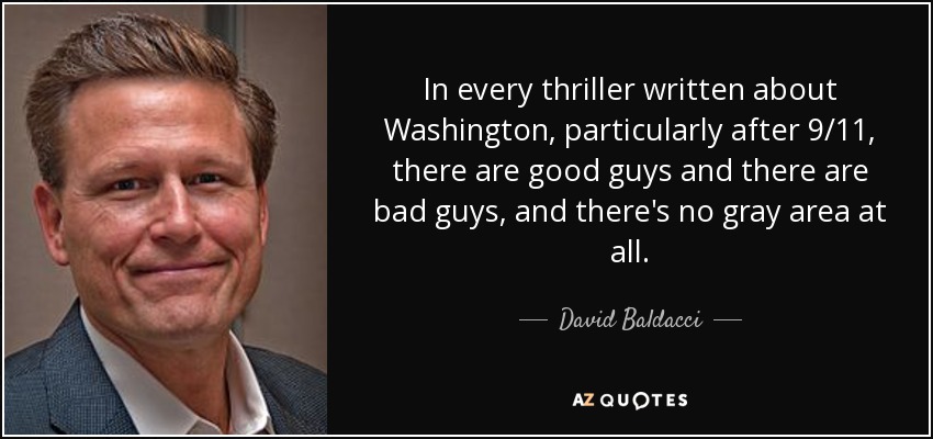 In every thriller written about Washington, particularly after 9/11, there are good guys and there are bad guys, and there's no gray area at all. - David Baldacci