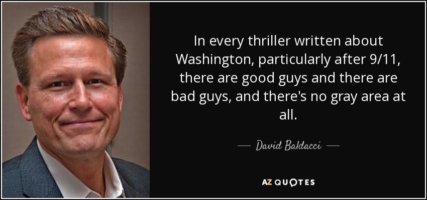 In every thriller written about Washington, particularly after 9/11, there are good guys and there are bad guys, and there's no gray area at all. - David Baldacci