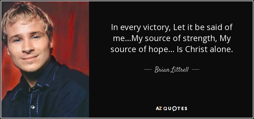 In every victory, Let it be said of me...My source of strength, My source of hope... Is Christ alone. - Brian Littrell