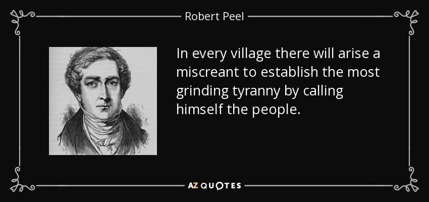 In every village there will arise a miscreant to establish the most grinding tyranny by calling himself the people. - Robert Peel