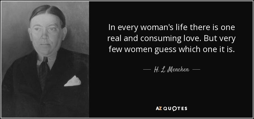 In every woman's life there is one real and consuming love. But very few women guess which one it is. - H. L. Mencken