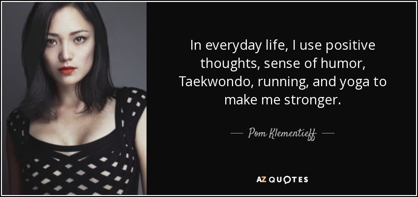 In everyday life, I use positive thoughts, sense of humor, Taekwondo, running, and yoga to make me stronger. - Pom Klementieff