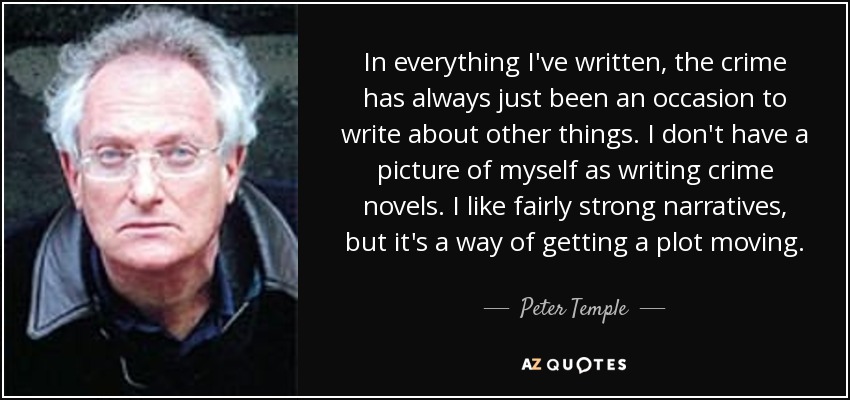 In everything I've written, the crime has always just been an occasion to write about other things. I don't have a picture of myself as writing crime novels. I like fairly strong narratives, but it's a way of getting a plot moving. - Peter Temple