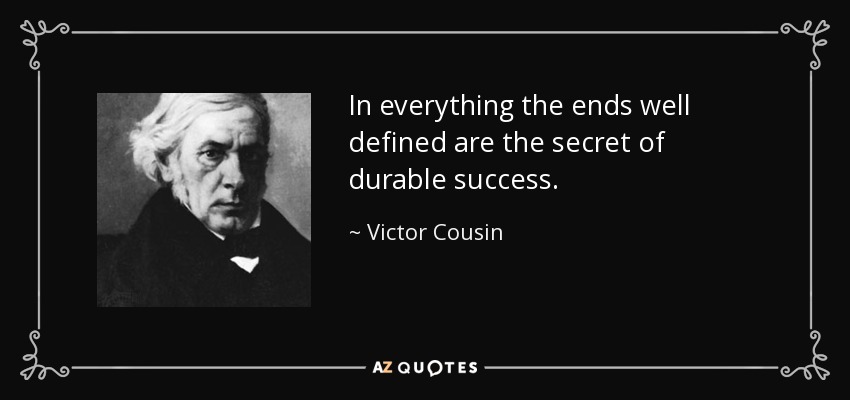 In everything the ends well defined are the secret of durable success. - Victor Cousin