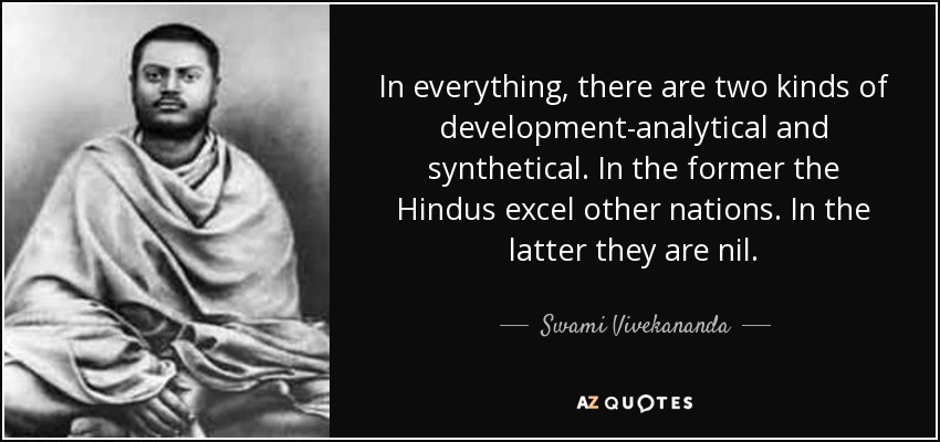 In everything, there are two kinds of development-analytical and synthetical. In the former the Hindus excel other nations. In the latter they are nil. - Swami Vivekananda