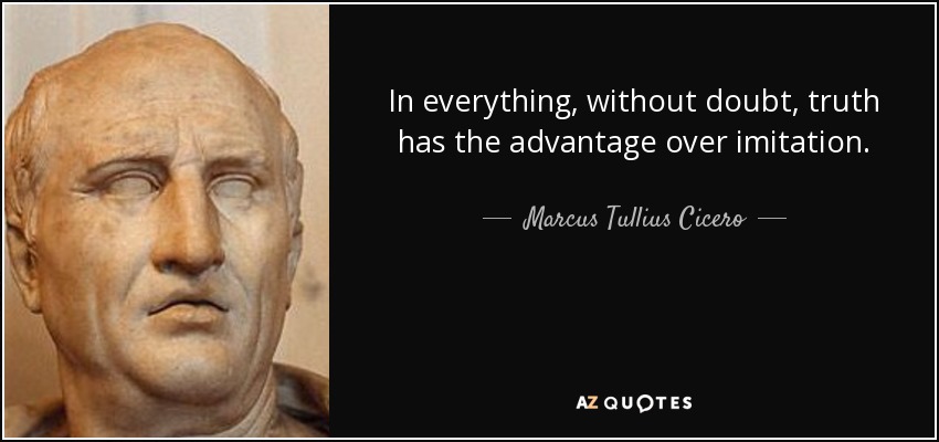 In everything, without doubt, truth has the advantage over imitation. - Marcus Tullius Cicero