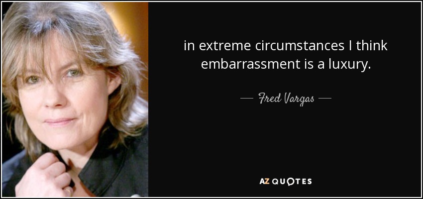 in extreme circumstances I think embarrassment is a luxury. - Fred Vargas