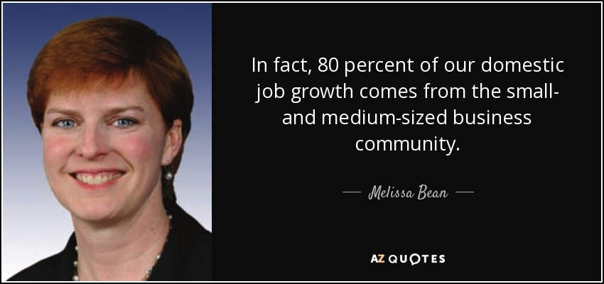 In fact, 80 percent of our domestic job growth comes from the small- and medium-sized business community. - Melissa Bean