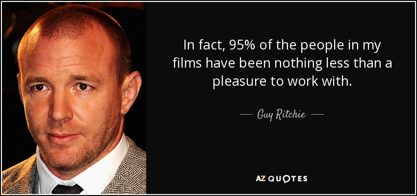 In fact, 95% of the people in my films have been nothing less than a pleasure to work with. - Guy Ritchie