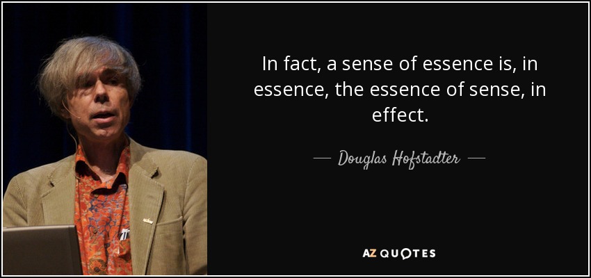 In fact, a sense of essence is, in essence, the essence of sense, in effect. - Douglas Hofstadter