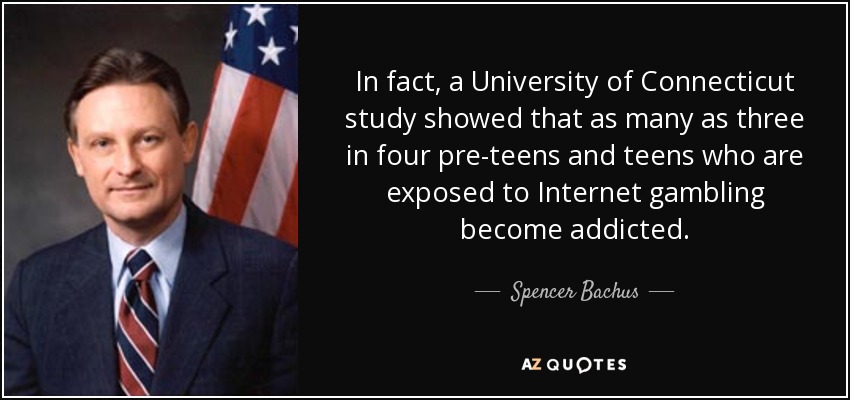 In fact, a University of Connecticut study showed that as many as three in four pre-teens and teens who are exposed to Internet gambling become addicted. - Spencer Bachus