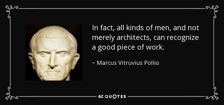 In fact, all kinds of men, and not merely architects, can recognize a good piece of work. - Marcus Vitruvius Pollio