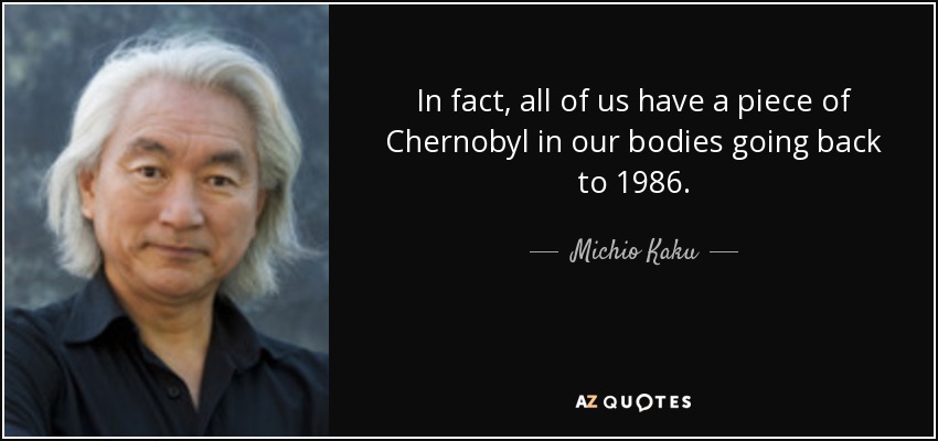 In fact, all of us have a piece of Chernobyl in our bodies going back to 1986. - Michio Kaku