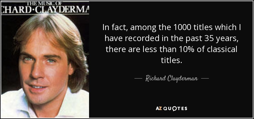 In fact, among the 1000 titles which I have recorded in the past 35 years, there are less than 10% of classical titles. - Richard Clayderman