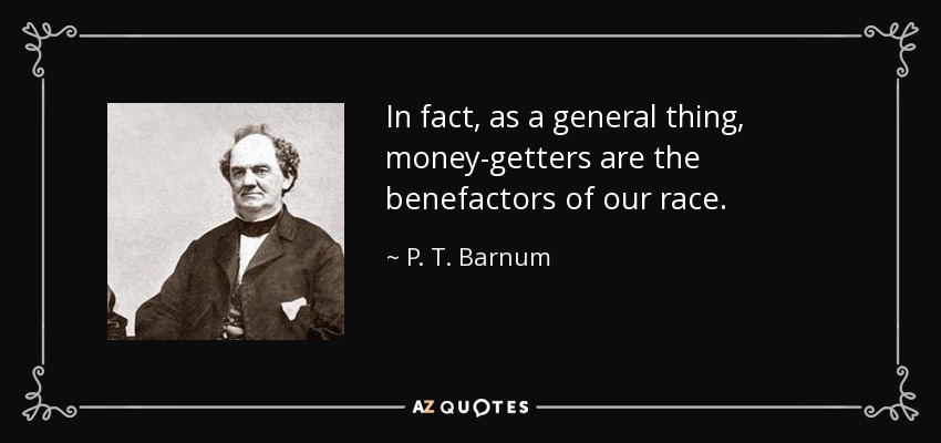 In fact, as a general thing, money-getters are the benefactors of our race. - P. T. Barnum