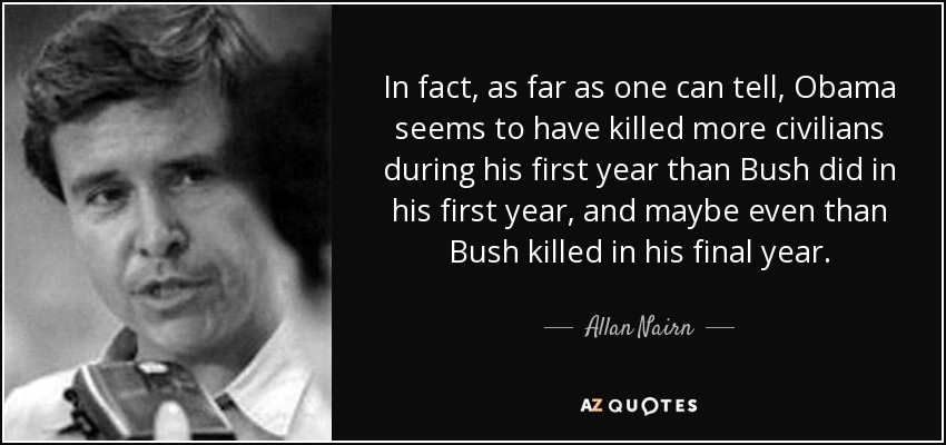 In fact, as far as one can tell, Obama seems to have killed more civilians during his first year than Bush did in his first year, and maybe even than Bush killed in his final year. - Allan Nairn