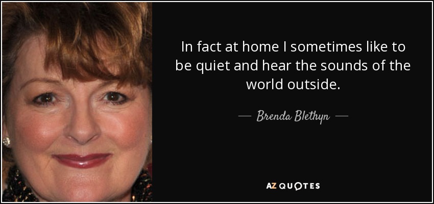 In fact at home I sometimes like to be quiet and hear the sounds of the world outside. - Brenda Blethyn
