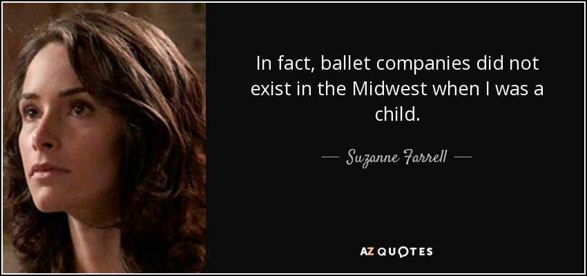 In fact, ballet companies did not exist in the Midwest when I was a child. - Suzanne Farrell