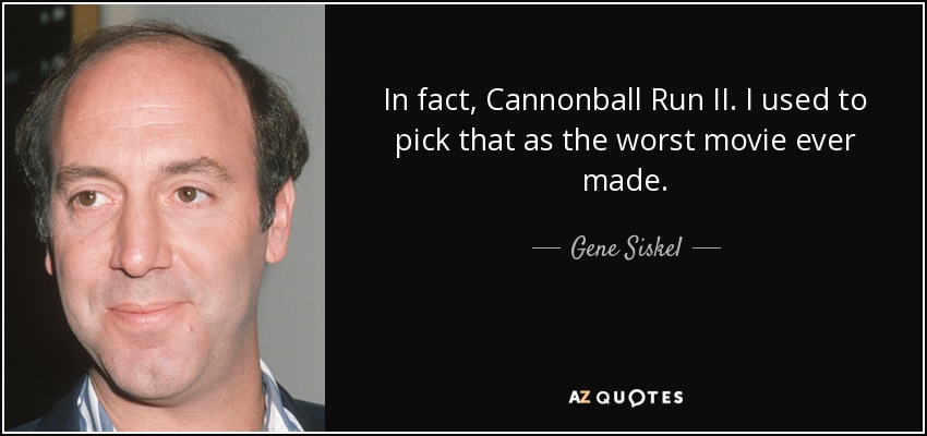 In fact, Cannonball Run II. I used to pick that as the worst movie ever made. - Gene Siskel
