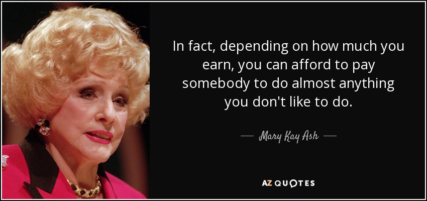 In fact, depending on how much you earn, you can afford to pay somebody to do almost anything you don't like to do. - Mary Kay Ash