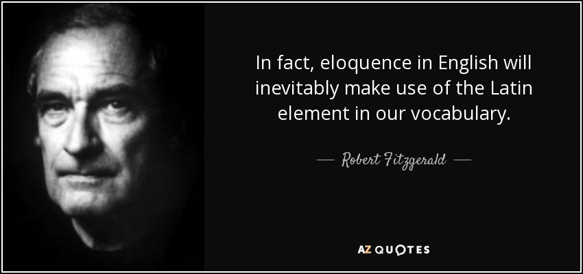 In fact, eloquence in English will inevitably make use of the Latin element in our vocabulary. - Robert Fitzgerald