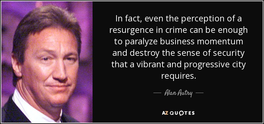 In fact, even the perception of a resurgence in crime can be enough to paralyze business momentum and destroy the sense of security that a vibrant and progressive city requires. - Alan Autry