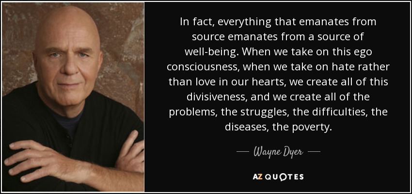 In fact, everything that emanates from source emanates from a source of well-being. When we take on this ego consciousness, when we take on hate rather than love in our hearts, we create all of this divisiveness, and we create all of the problems, the struggles, the difficulties, the diseases, the poverty. - Wayne Dyer