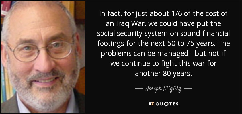 In fact, for just about 1/6 of the cost of an Iraq War, we could have put the social security system on sound financial footings for the next 50 to 75 years. The problems can be managed - but not if we continue to fight this war for another 80 years. - Joseph Stiglitz