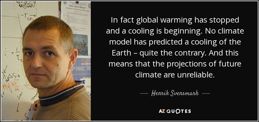 In fact global warming has stopped and a cooling is beginning. No climate model has predicted a cooling of the Earth – quite the contrary. And this means that the projections of future climate are unreliable. - Henrik Svensmark