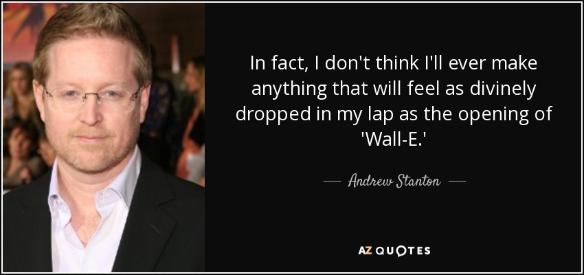 In fact, I don't think I'll ever make anything that will feel as divinely dropped in my lap as the opening of 'Wall-E.' - Andrew Stanton