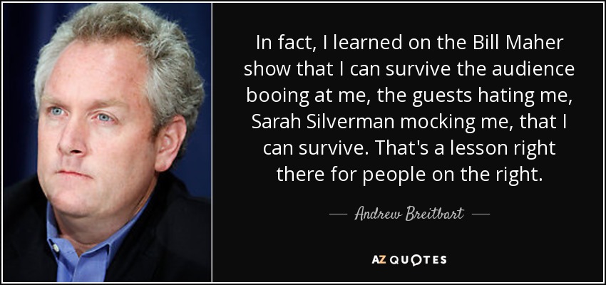 In fact, I learned on the Bill Maher show that I can survive the audience booing at me, the guests hating me, Sarah Silverman mocking me, that I can survive. That's a lesson right there for people on the right. - Andrew Breitbart