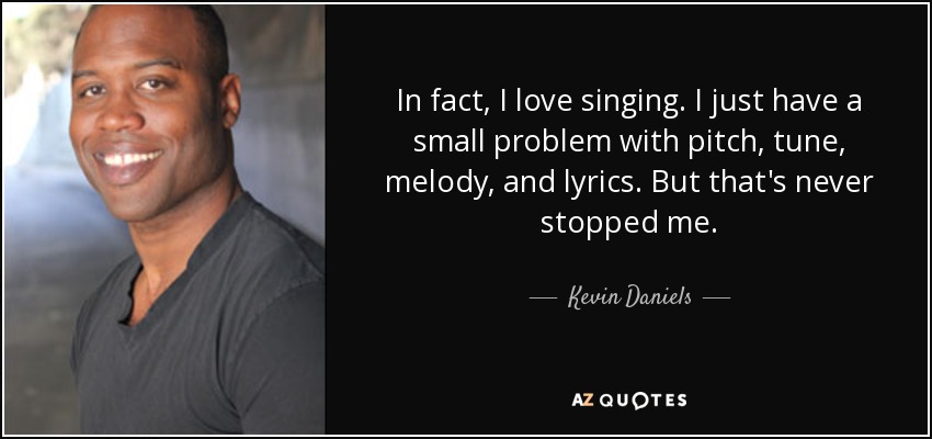In fact, I love singing. I just have a small problem with pitch, tune, melody, and lyrics. But that's never stopped me. - Kevin Daniels
