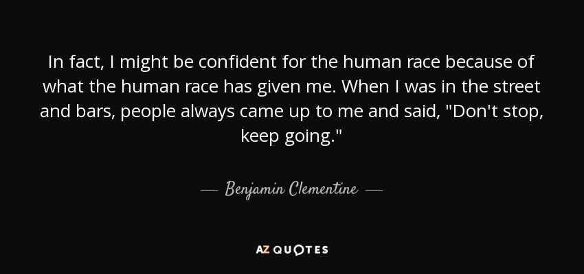 In fact, I might be confident for the human race because of what the human race has given me. When I was in the street and bars, people always came up to me and said, 