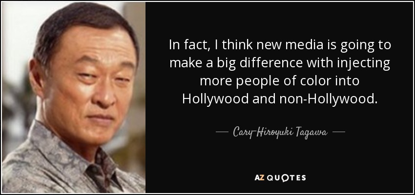 In fact, I think new media is going to make a big difference with injecting more people of color into Hollywood and non-Hollywood. - Cary-Hiroyuki Tagawa