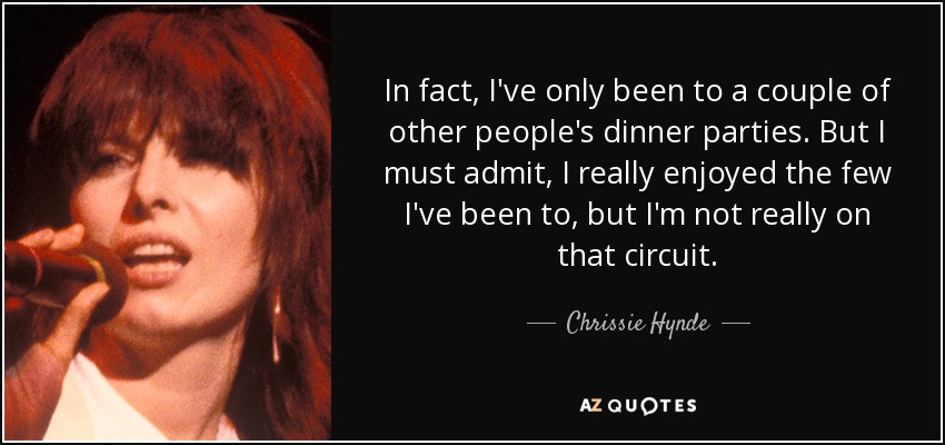 In fact, I've only been to a couple of other people's dinner parties. But I must admit, I really enjoyed the few I've been to, but I'm not really on that circuit. - Chrissie Hynde