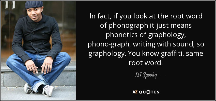 In fact, if you look at the root word of phonograph it just means phonetics of graphology, phono-graph, writing with sound, so graphology. You know graffiti, same root word. - DJ Spooky